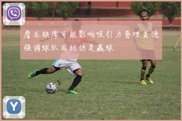 詹东缺席可能影响吸引力普理查德强调球队目标仍是赢球