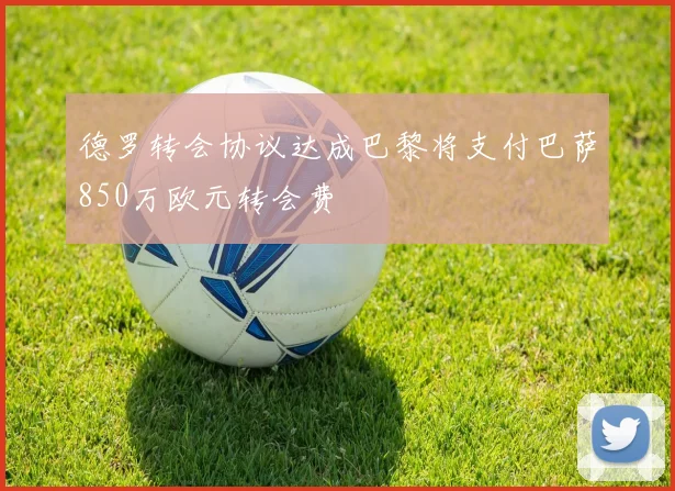 德罗转会协议达成巴黎将支付巴萨850万欧元转会费