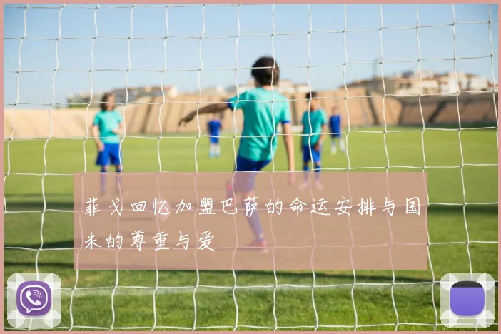 菲戈回忆加盟巴萨的命运安排与国米的尊重与爱