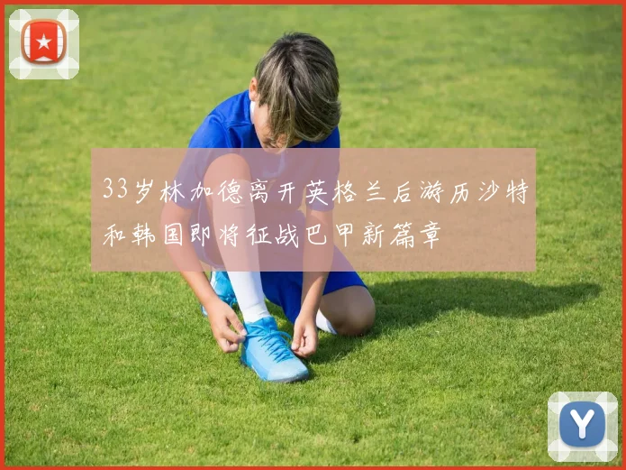 33岁林加德离开英格兰后游历沙特和韩国即将征战巴甲新篇章