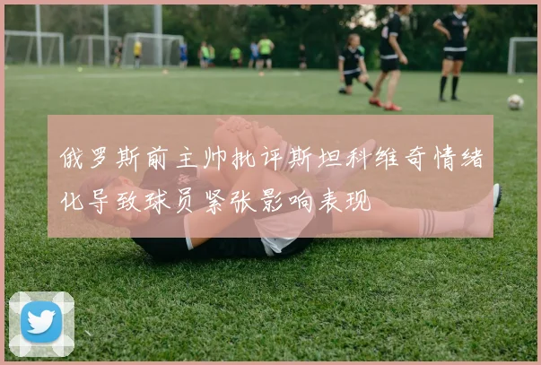 俄罗斯前主帅批评斯坦科维奇情绪化导致球员紧张影响表现