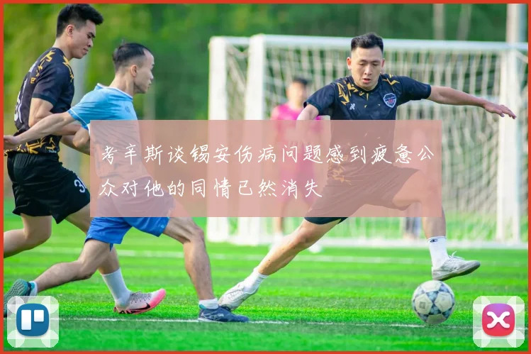 考辛斯谈锡安伤病问题感到疲惫公众对他的同情已然消失