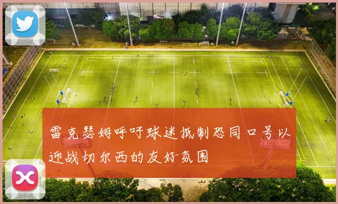 雷克瑟姆呼吁球迷抵制恐同口号以迎战切尔西的友好氛围