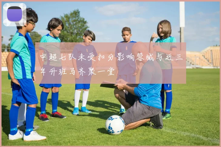 中超七队未受扣分影响蓉城与近三年升班马齐聚一堂