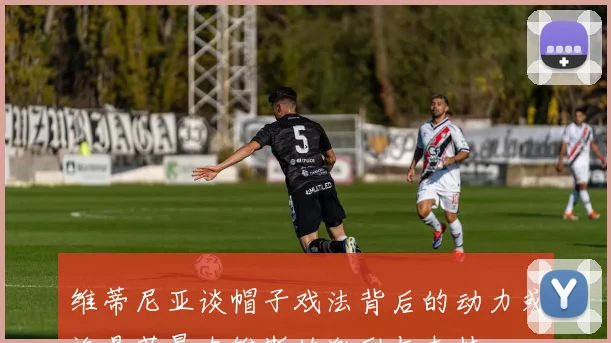 维蒂尼亚谈帽子戏法背后的动力或许是若昂内维斯的激励与支持