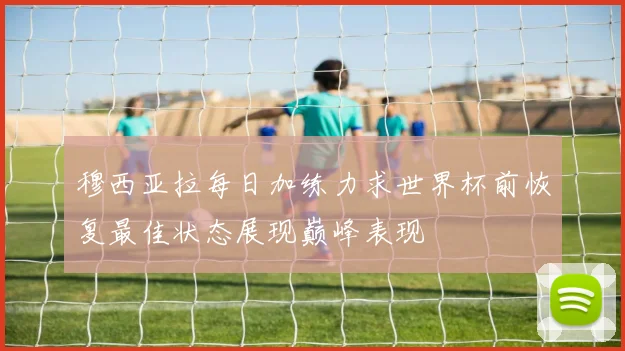 穆西亚拉每日加练力求世界杯前恢复最佳状态展现巅峰表现