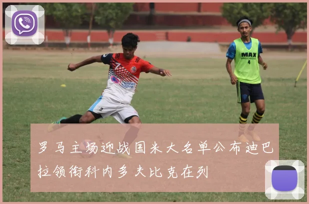 罗马主场迎战国米大名单公布迪巴拉领衔科内多夫比克在列