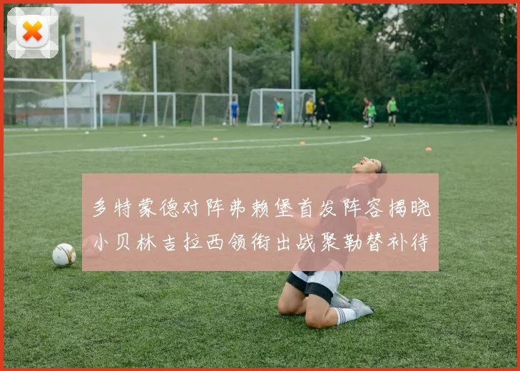 多特蒙德对阵弗赖堡首发阵容揭晓小贝林吉拉西领衔出战聚勒替补待命
