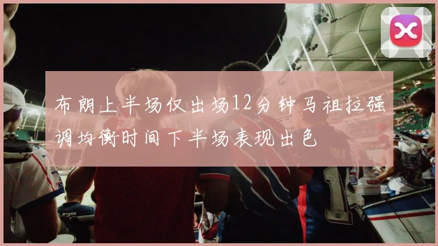 布朗上半场仅出场12分钟马祖拉强调均衡时间下半场表现出色
