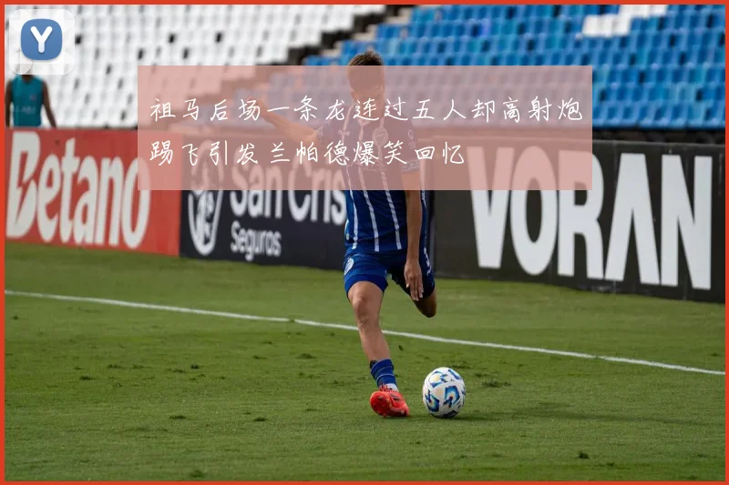 祖马后场一条龙连过五人却高射炮踢飞引发兰帕德爆笑回忆