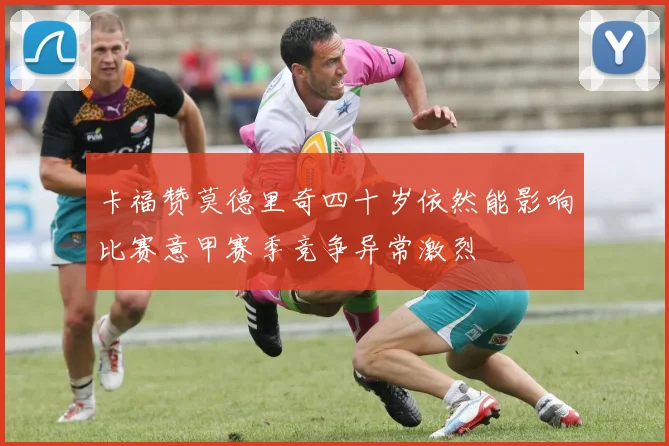 卡福赞莫德里奇四十岁依然能影响比赛意甲赛季竞争异常激烈