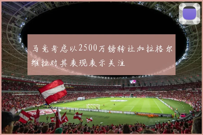 马竞考虑以2500万镑转让加拉格尔维拉对其表现表示关注
