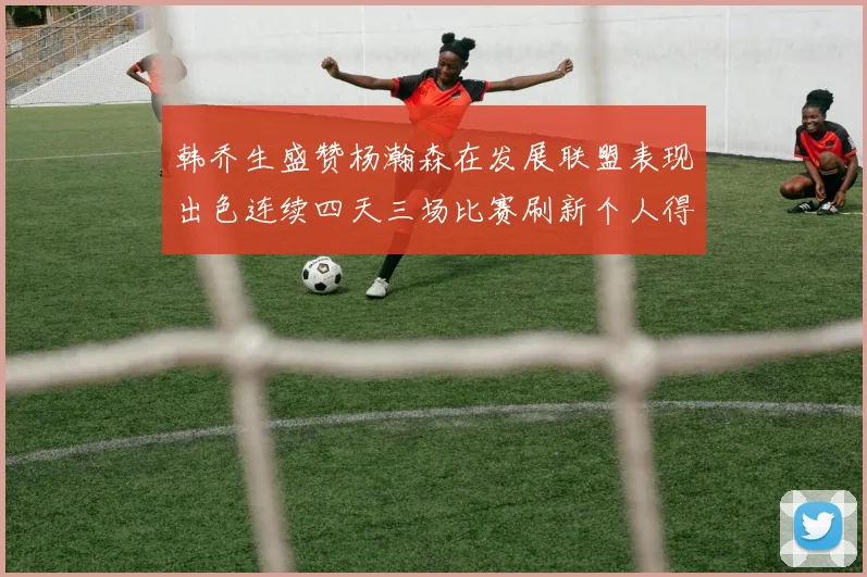 韩乔生盛赞杨瀚森在发展联盟表现出色连续四天三场比赛刷新个人得分与篮板纪录