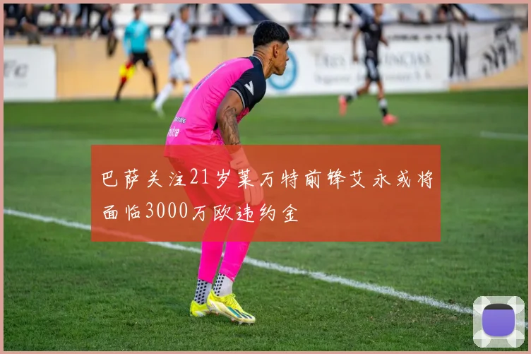 巴萨关注21岁莱万特前锋艾永或将面临3000万欧违约金
