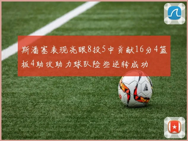 斯潘塞表现亮眼8投5中贡献16分4篮板4助攻助力球队险些逆转成功