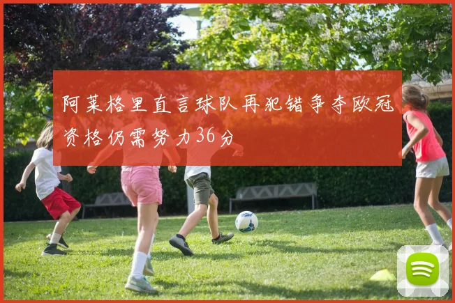 阿莱格里直言球队再犯错争夺欧冠资格仍需努力36分