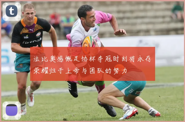 法比奥感慨足协杯夺冠时刻将永存荣耀归于上帝与团队的努力
