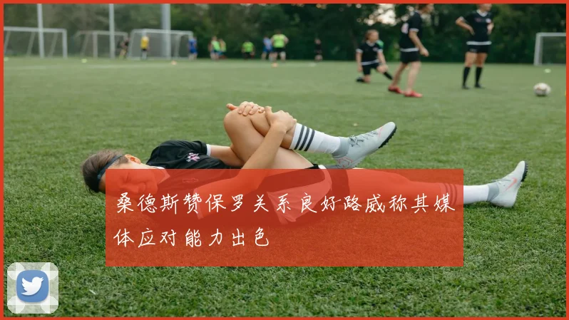桑德斯赞保罗关系良好路威称其媒体应对能力出色