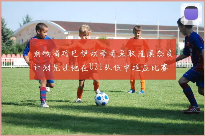 利物浦对巴伊切蒂奇采取谨慎态度计划先让他在U21队伍中适应比赛