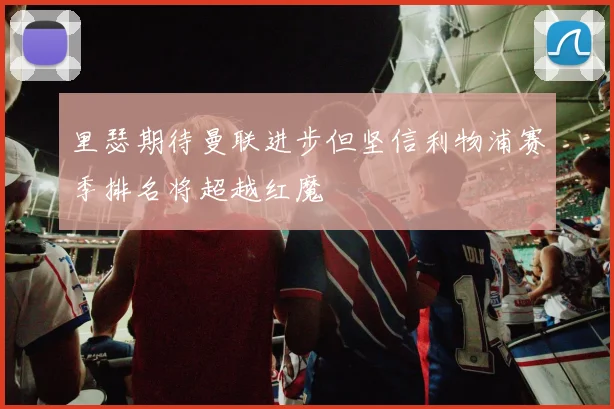 里瑟期待曼联进步但坚信利物浦赛季排名将超越红魔