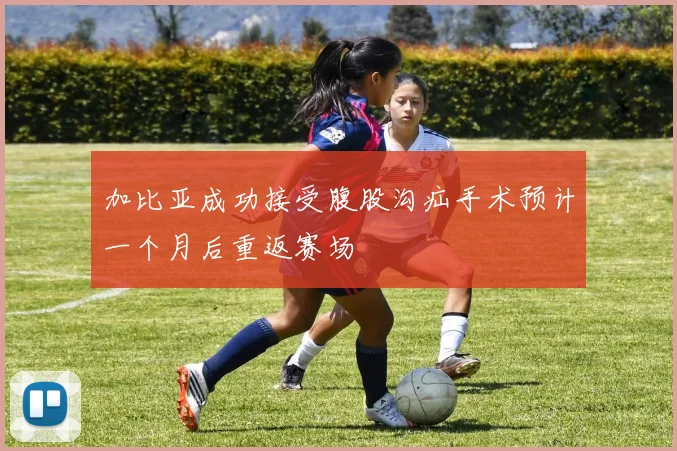 加比亚成功接受腹股沟疝手术预计一个月后重返赛场