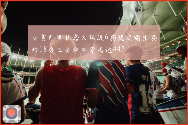 小贾巴里状态火热近6场稳定输出场均18分三分命中率高达447