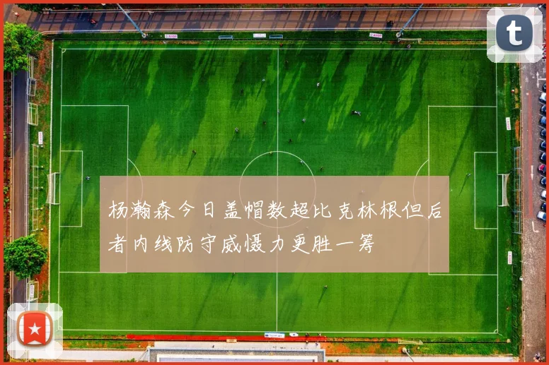 杨瀚森今日盖帽数超比克林根但后者内线防守威慑力更胜一筹