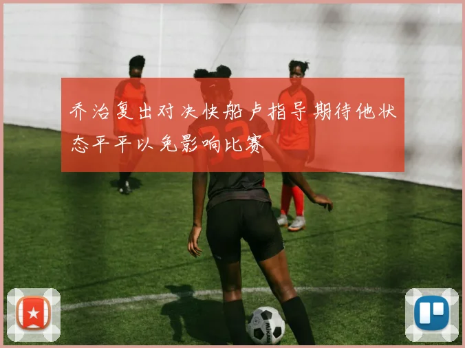 乔治复出对决快船卢指导期待他状态平平以免影响比赛