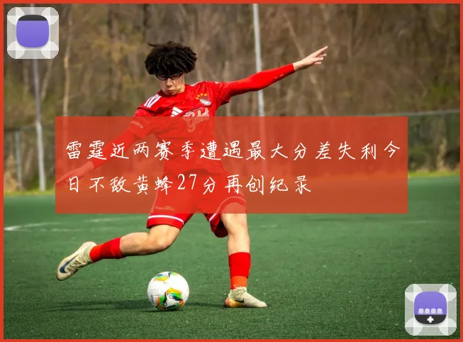 雷霆近两赛季遭遇最大分差失利今日不敌黄蜂27分再创纪录