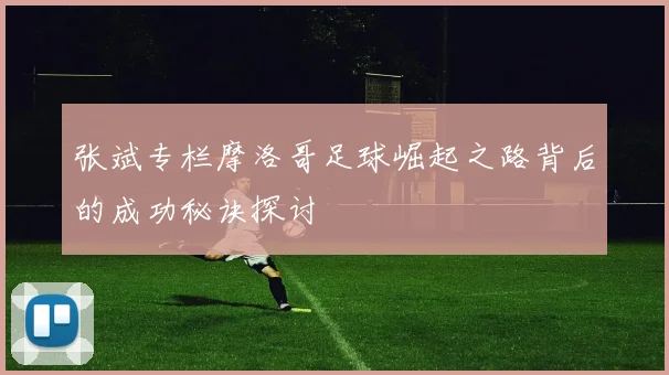 张斌专栏摩洛哥足球崛起之路背后的成功秘诀探讨