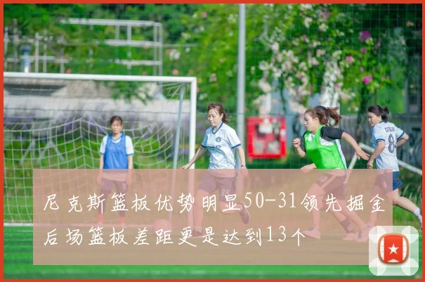 尼克斯篮板优势明显50-31领先掘金后场篮板差距更是达到13个