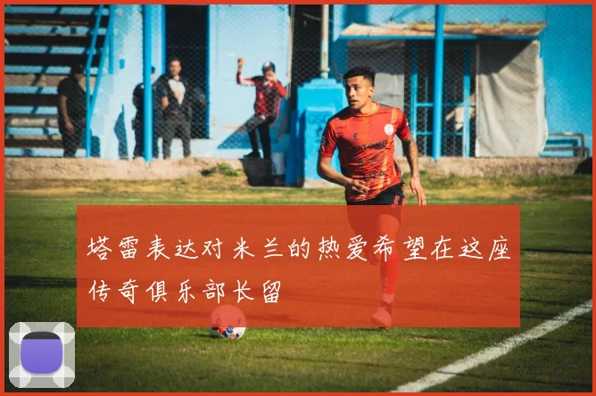塔雷表达对米兰的热爱希望在这座传奇俱乐部长留