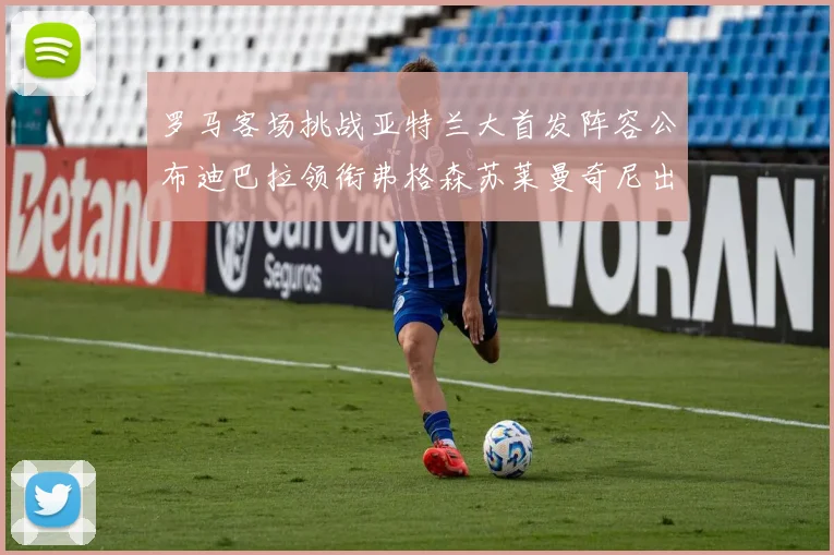 罗马客场挑战亚特兰大首发阵容公布迪巴拉领衔弗格森苏莱曼奇尼出战