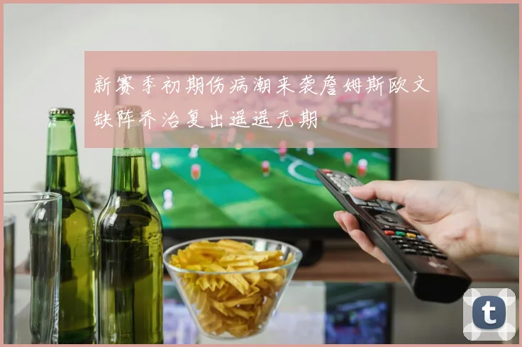 新赛季初期伤病潮来袭詹姆斯欧文缺阵乔治复出遥遥无期