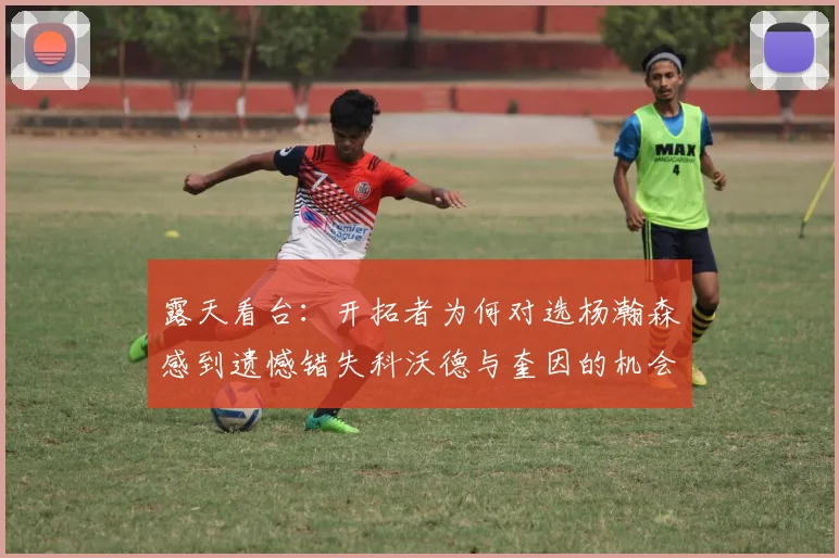 露天看台：开拓者为何对选杨瀚森感到遗憾错失科沃德与奎因的机会