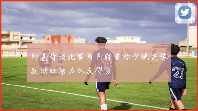 约基奇谈比赛角色转变称今晚更像发动机助力队友得分