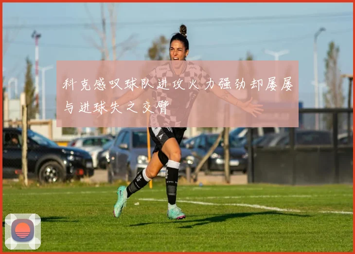科克感叹球队进攻火力强劲却屡屡与进球失之交臂