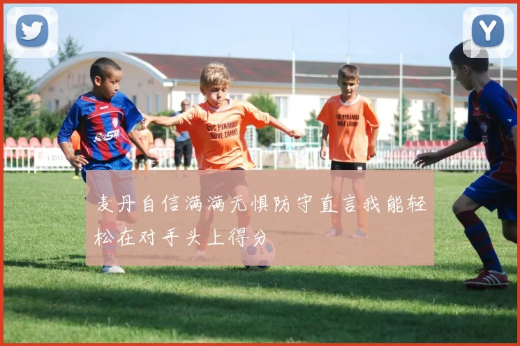 麦丹自信满满无惧防守直言我能轻松在对手头上得分