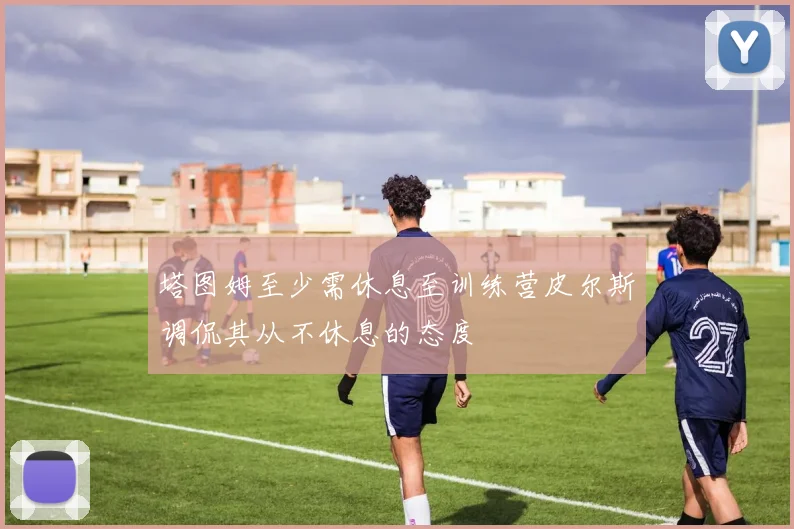 塔图姆至少需休息至训练营皮尔斯调侃其从不休息的态度