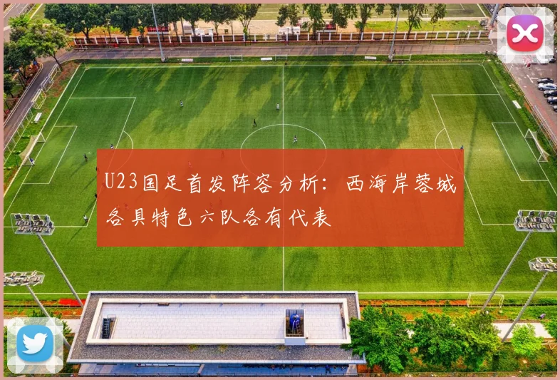 U23国足首发阵容分析：西海岸蓉城各具特色六队各有代表