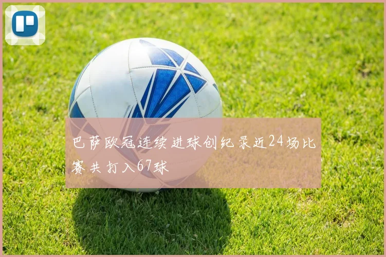 巴萨欧冠连续进球创纪录近24场比赛共打入67球