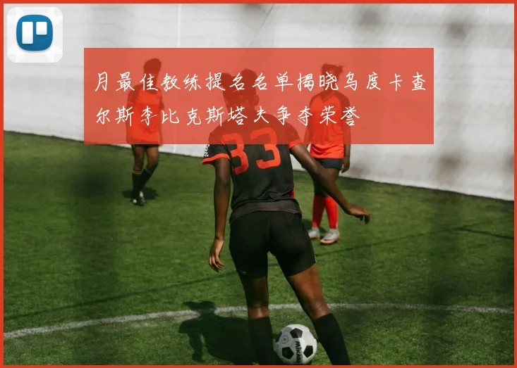 月最佳教练提名名单揭晓乌度卡查尔斯李比克斯塔夫争夺荣誉