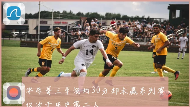 字母哥三季场均30分却未赢系列赛仅次于历史第二人