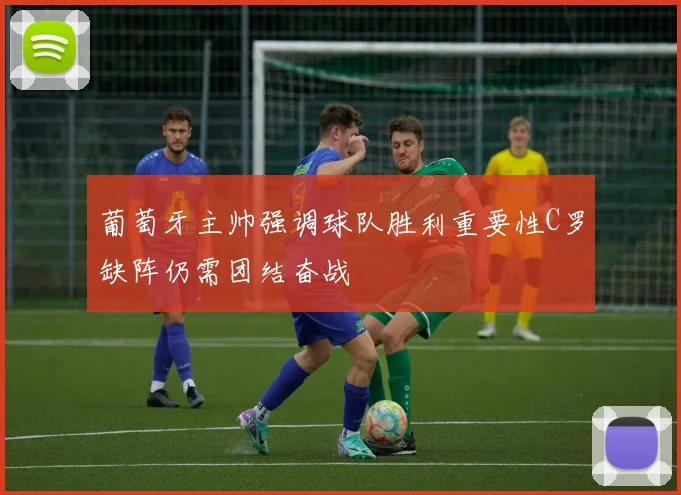 葡萄牙主帅强调球队胜利重要性C罗缺阵仍需团结奋战