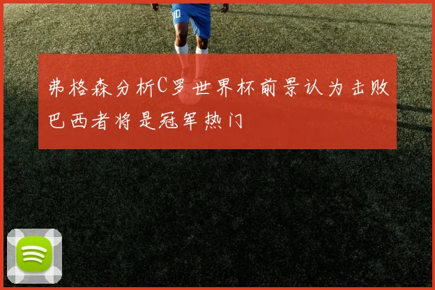 弗格森分析C罗世界杯前景认为击败巴西者将是冠军热门