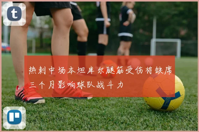热刺中场本坦库尔腿筋受伤将缺席三个月影响球队战斗力