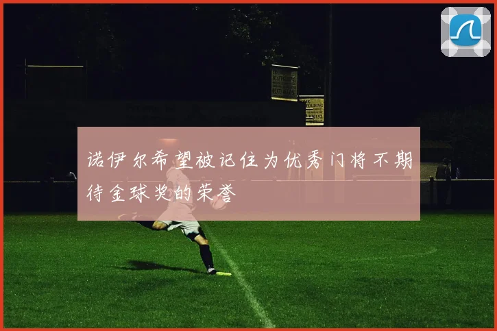 诺伊尔希望被记住为优秀门将不期待金球奖的荣誉