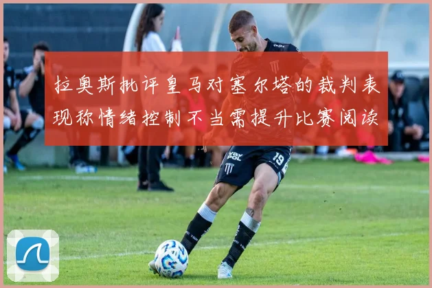 拉奥斯批评皇马对塞尔塔的裁判表现称情绪控制不当需提升比赛阅读能力