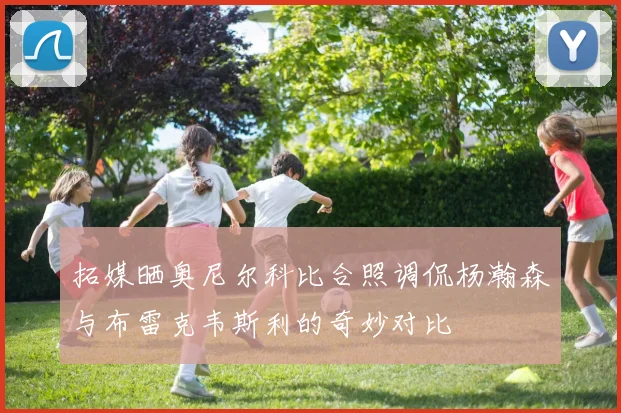拓媒晒奥尼尔科比合照调侃杨瀚森与布雷克韦斯利的奇妙对比