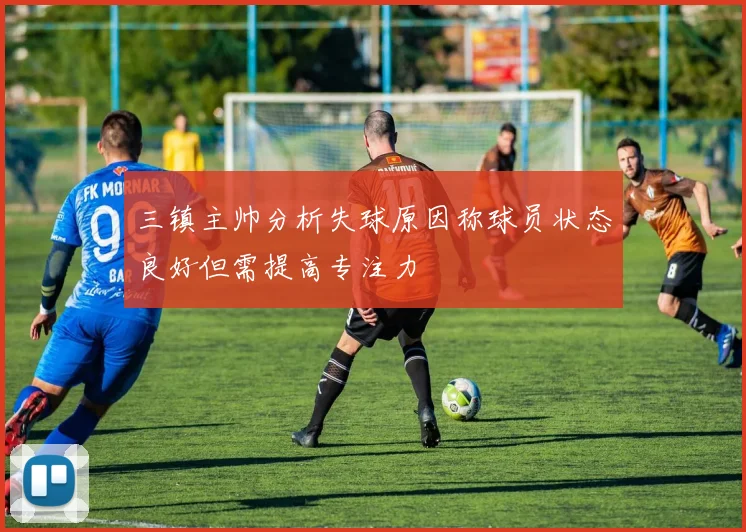 三镇主帅分析失球原因称球员状态良好但需提高专注力
